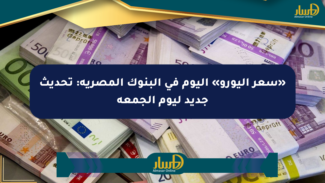 «سعر اليورو» اليوم في البنوك المصرية: تحديث جديد ليوم الجمعة
